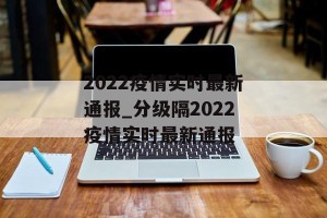 2022疫情实时最新通报_分级隔2022疫情实时最新通报