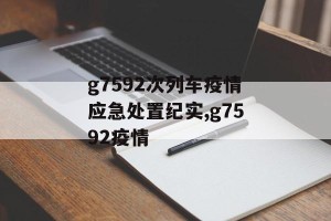 g7592次列车疫情应急处置纪实,g7592疫情