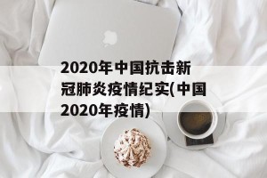 2020年中国抗击新冠肺炎疫情纪实(中国2020年疫情)