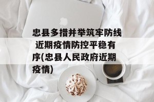 忠县多措并举筑牢防线 近期疫情防控平稳有序(忠县人民政府近期疫情)