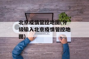 北京疫情管控地图(分级输入北京疫情管控地图)