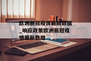 欧洲新冠疫情最新数据_响应政策欧洲新冠疫情最新数据