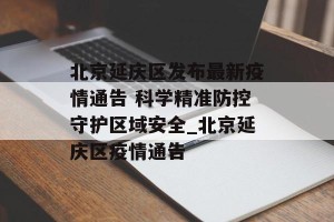 北京延庆区发布最新疫情通告 科学精准防控守护区域安全_北京延庆区疫情通告