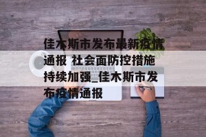 佳木斯市发布最新疫情通报 社会面防控措施持续加强_佳木斯市发布疫情通报
