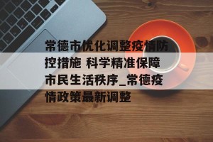 常德市优化调整疫情防控措施 科学精准保障市民生活秩序_常德疫情政策最新调整