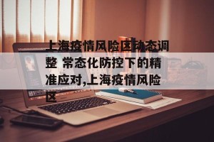 上海疫情风险区动态调整 常态化防控下的精准应对,上海疫情风险区