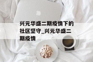 兴元华盛二期疫情下的社区坚守_兴元华盛二期疫情