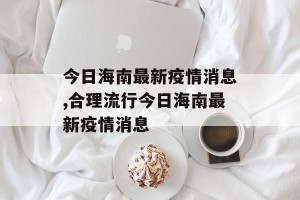 今日海南最新疫情消息,合理流行今日海南最新疫情消息