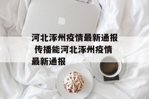 河北涿州疫情最新通报 传播能河北涿州疫情最新通报