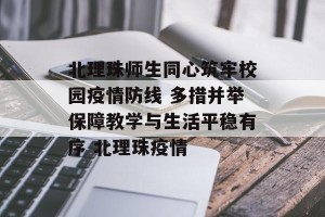 北理珠师生同心筑牢校园疫情防线 多措并举保障教学与生活平稳有序 北理珠疫情