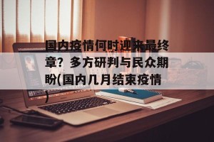 国内疫情何时迎来最终章？多方研判与民众期盼(国内几月结束疫情)