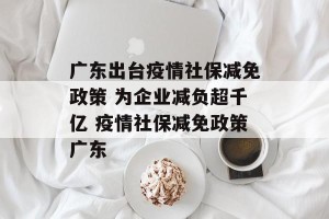 广东出台疫情社保减免政策 为企业减负超千亿 疫情社保减免政策广东