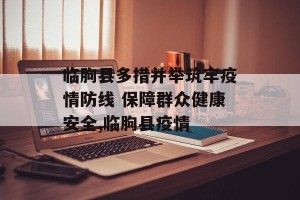 临朐县多措并举筑牢疫情防线 保障群众健康安全,临朐县疫情