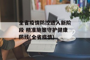 全省疫情防控进入新阶段 精准施策守护健康防线(全省疫情)