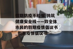 假期防疫不松懈 共筑健康安全线——致全体市民的假期疫情倡议书_假期疫情倡议书