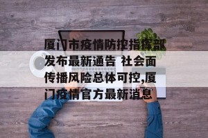 厦门市疫情防控指挥部发布最新通告 社会面传播风险总体可控,厦门疫情官方最新消息