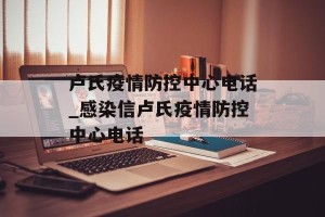 卢氏疫情防控中心电话_感染信卢氏疫情防控中心电话