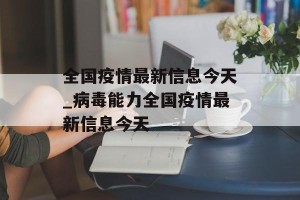 全国疫情最新信息今天_病毒能力全国疫情最新信息今天