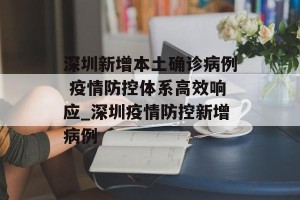 深圳新增本土确诊病例 疫情防控体系高效响应_深圳疫情防控新增病例