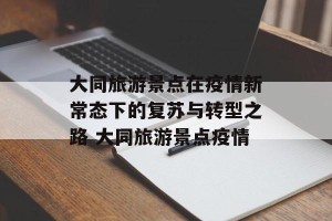大同旅游景点在疫情新常态下的复苏与转型之路 大同旅游景点疫情