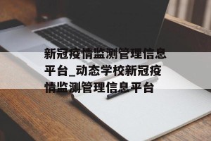 新冠疫情监测管理信息平台_动态学校新冠疫情监测管理信息平台