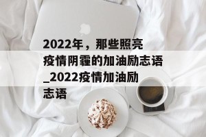 2022年，那些照亮疫情阴霾的加油励志语_2022疫情加油励志语