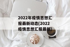2022年疫情思想汇报最新动态(2022疫情思想汇报最新)
