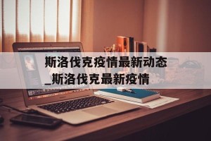 斯洛伐克疫情最新动态_斯洛伐克最新疫情