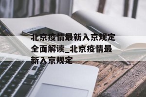 北京疫情最新入京规定全面解读_北京疫情最新入京规定