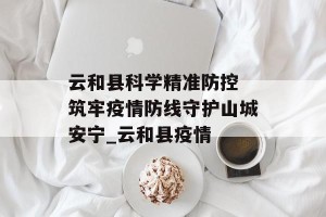 云和县科学精准防控 筑牢疫情防线守护山城安宁_云和县疫情
