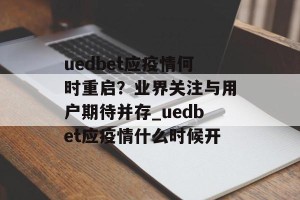 uedbet应疫情何时重启？业界关注与用户期待并存_uedbet应疫情什么时候开
