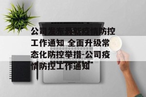 公司发布最新疫情防控工作通知 全面升级常态化防控举措-公司疫情防控工作通知