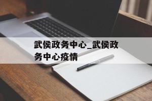 武侯政务中心_武侯政务中心疫情