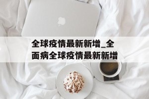 全球疫情最新新增_全面病全球疫情最新新增
