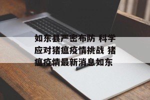 如东县严密布防 科学应对猪瘟疫情挑战 猪瘟疫情最新消息如东