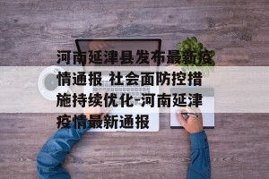 河南延津县发布最新疫情通报 社会面防控措施持续优化-河南延津疫情最新通报