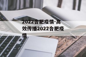 2022合肥疫情-高效传播2022合肥疫情