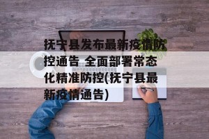 抚宁县发布最新疫情防控通告 全面部署常态化精准防控(抚宁县最新疫情通告)