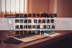 浙江永康发布最新疫情防控通告 社会面清零成果持续巩固_浙江永康疫情最新通告