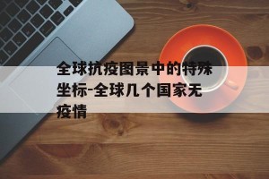 全球抗疫图景中的特殊坐标-全球几个国家无疫情