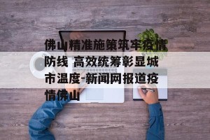 佛山精准施策筑牢疫情防线 高效统筹彰显城市温度-新闻网报道疫情佛山