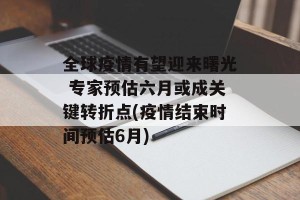 全球疫情有望迎来曙光 专家预估六月或成关键转折点(疫情结束时间预估6月)