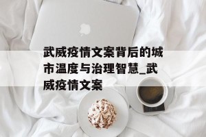 武威疫情文案背后的城市温度与治理智慧_武威疫情文案