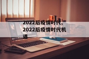 2022后疫情时代,2022后疫情时代机遇