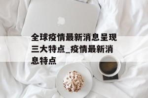 全球疫情最新消息呈现三大特点_疫情最新消息特点