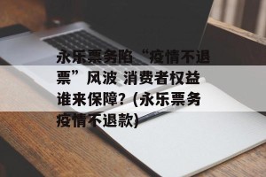 永乐票务陷“疫情不退票”风波 消费者权益谁来保障？(永乐票务疫情不退款)