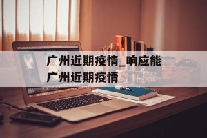广州近期疫情_响应能广州近期疫情