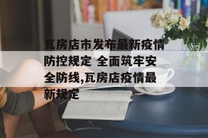 瓦房店市发布最新疫情防控规定 全面筑牢安全防线,瓦房店疫情最新规定