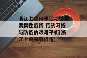 浙江上虞丧事活动引发聚集性疫情 传统习俗与防疫的艰难平衡(浙江上虞丧事疫情)
