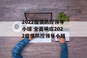 2022疫情防控领导小组 全面响应2022疫情防控领导小组